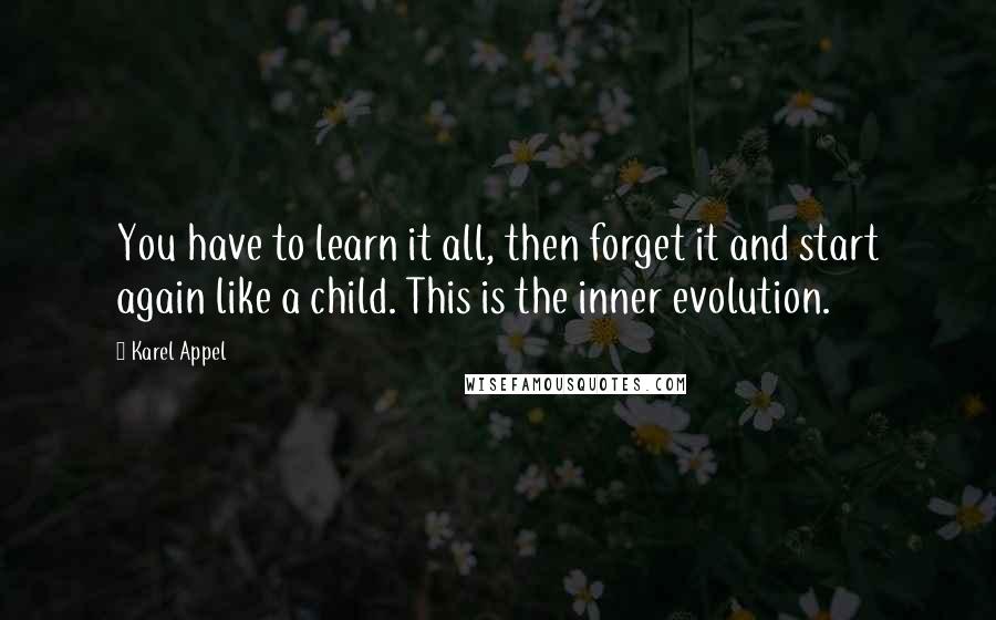 Karel Appel Quotes: You have to learn it all, then forget it and start again like a child. This is the inner evolution.