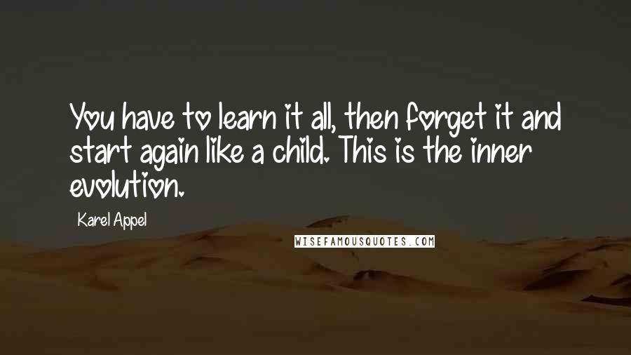 Karel Appel Quotes: You have to learn it all, then forget it and start again like a child. This is the inner evolution.