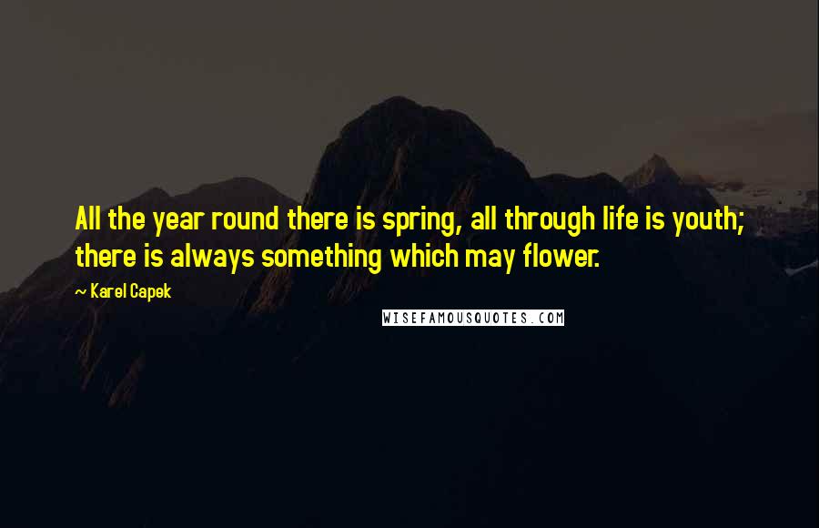 Karel Capek Quotes: All the year round there is spring, all through life is youth; there is always something which may flower.