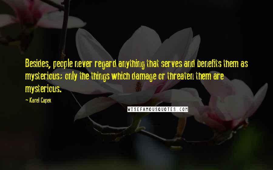 Karel Capek Quotes: Besides, people never regard anything that serves and benefits them as mysterious; only the things which damage or threaten them are mysterious.