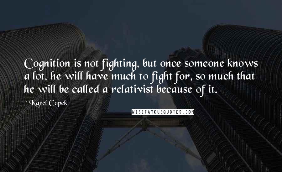 Karel Capek Quotes: Cognition is not fighting, but once someone knows a lot, he will have much to fight for, so much that he will be called a relativist because of it.