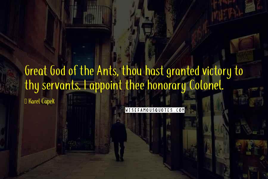 Karel Capek Quotes: Great God of the Ants, thou hast granted victory to thy servants. I appoint thee honorary Colonel.