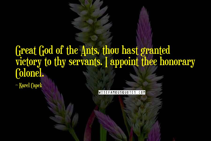 Karel Capek Quotes: Great God of the Ants, thou hast granted victory to thy servants. I appoint thee honorary Colonel.