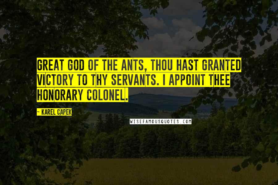 Karel Capek Quotes: Great God of the Ants, thou hast granted victory to thy servants. I appoint thee honorary Colonel.