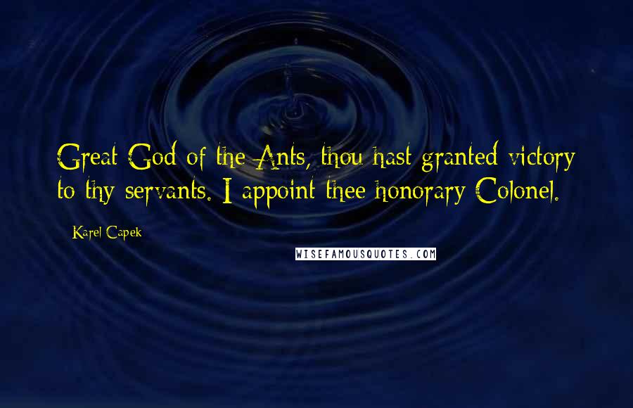 Karel Capek Quotes: Great God of the Ants, thou hast granted victory to thy servants. I appoint thee honorary Colonel.