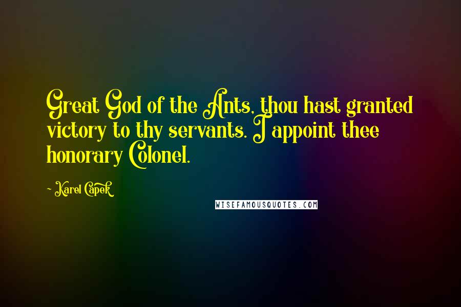 Karel Capek Quotes: Great God of the Ants, thou hast granted victory to thy servants. I appoint thee honorary Colonel.