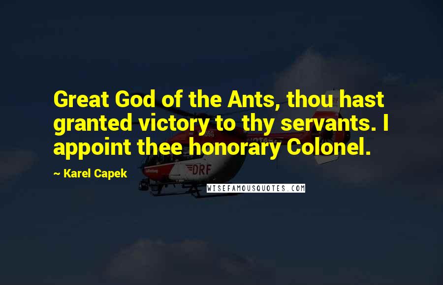 Karel Capek Quotes: Great God of the Ants, thou hast granted victory to thy servants. I appoint thee honorary Colonel.