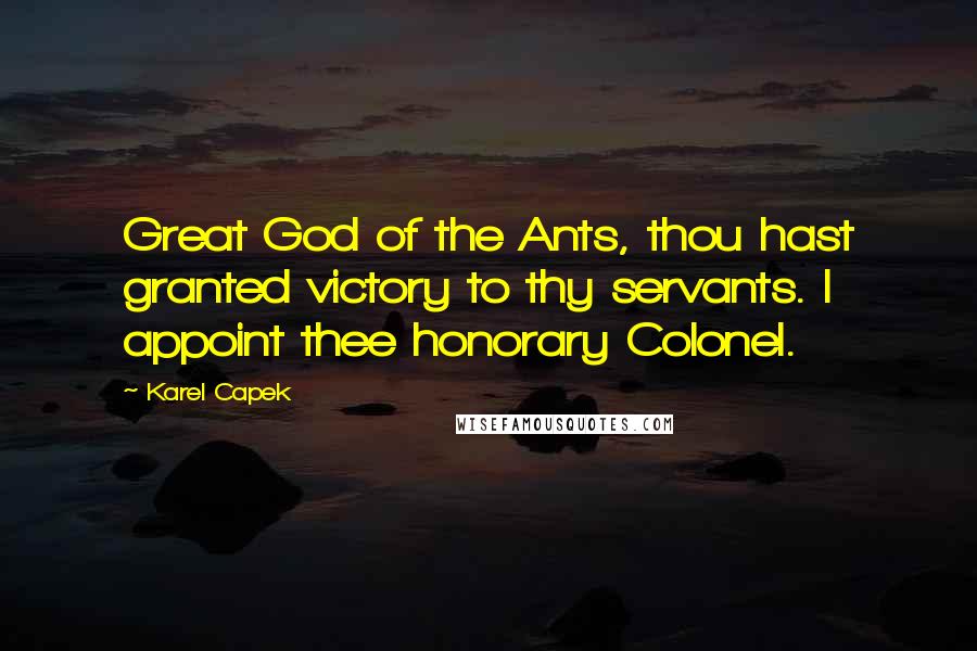 Karel Capek Quotes: Great God of the Ants, thou hast granted victory to thy servants. I appoint thee honorary Colonel.