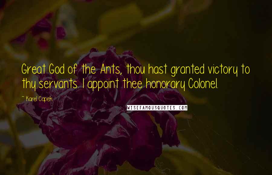 Karel Capek Quotes: Great God of the Ants, thou hast granted victory to thy servants. I appoint thee honorary Colonel.