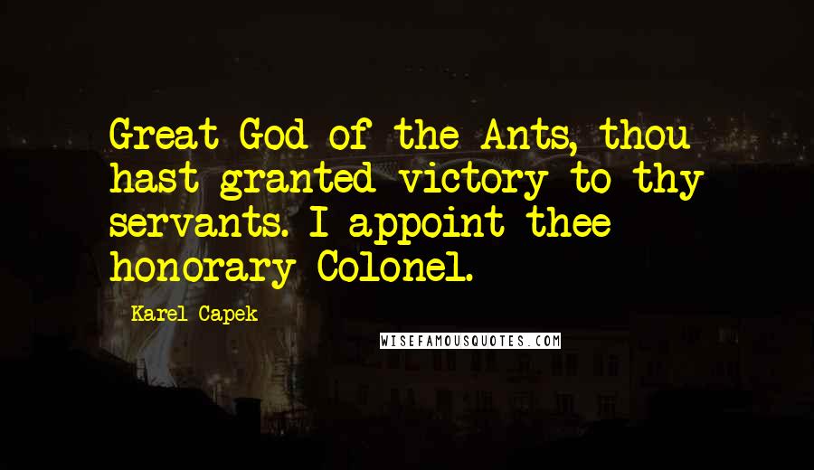 Karel Capek Quotes: Great God of the Ants, thou hast granted victory to thy servants. I appoint thee honorary Colonel.