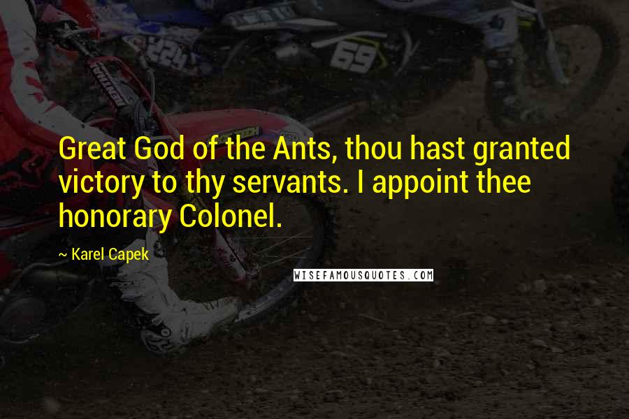 Karel Capek Quotes: Great God of the Ants, thou hast granted victory to thy servants. I appoint thee honorary Colonel.