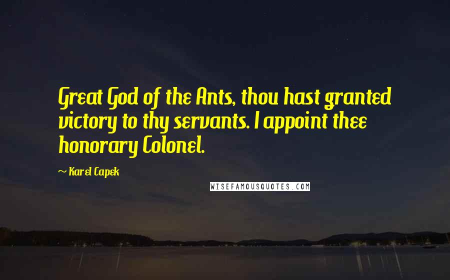 Karel Capek Quotes: Great God of the Ants, thou hast granted victory to thy servants. I appoint thee honorary Colonel.