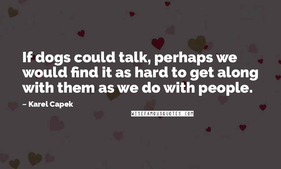 Karel Capek Quotes: If dogs could talk, perhaps we would find it as hard to get along with them as we do with people.