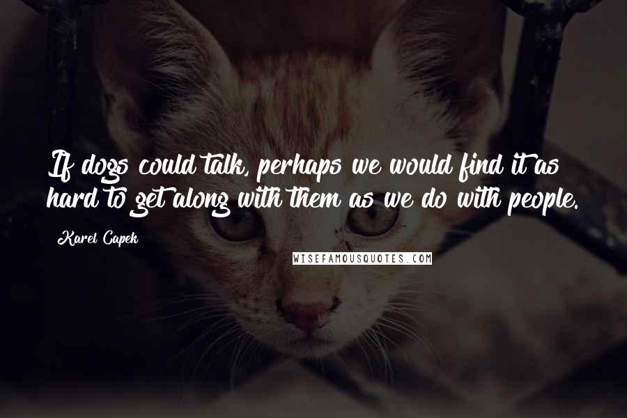 Karel Capek Quotes: If dogs could talk, perhaps we would find it as hard to get along with them as we do with people.