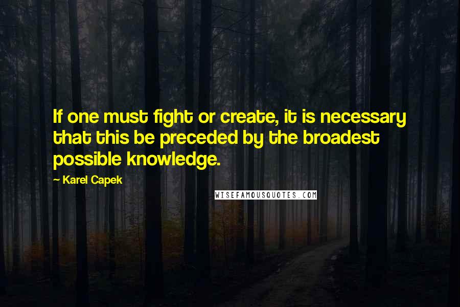 Karel Capek Quotes: If one must fight or create, it is necessary that this be preceded by the broadest possible knowledge.