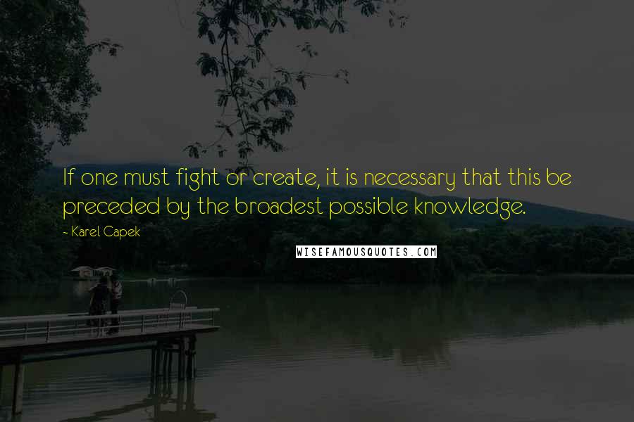 Karel Capek Quotes: If one must fight or create, it is necessary that this be preceded by the broadest possible knowledge.