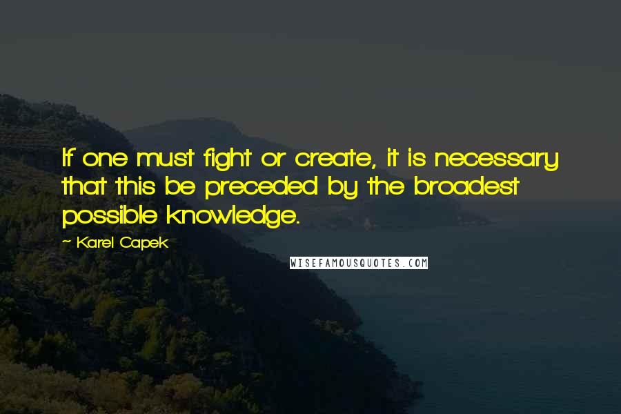 Karel Capek Quotes: If one must fight or create, it is necessary that this be preceded by the broadest possible knowledge.