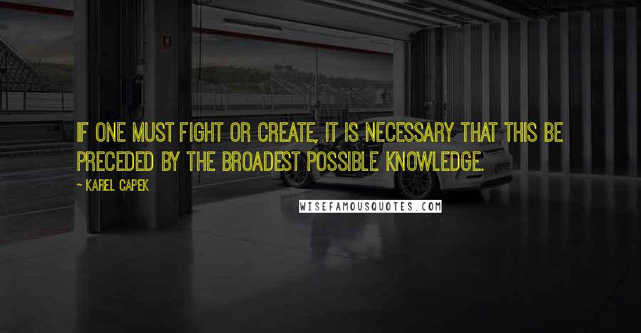 Karel Capek Quotes: If one must fight or create, it is necessary that this be preceded by the broadest possible knowledge.