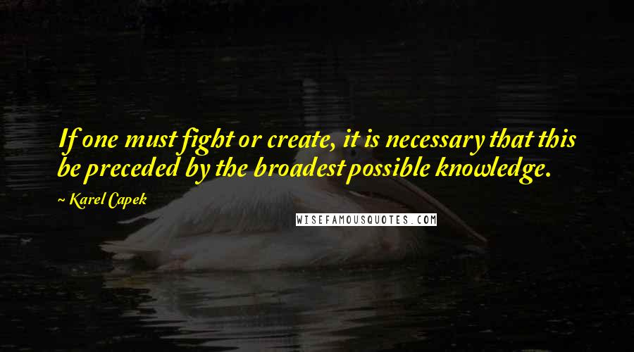 Karel Capek Quotes: If one must fight or create, it is necessary that this be preceded by the broadest possible knowledge.