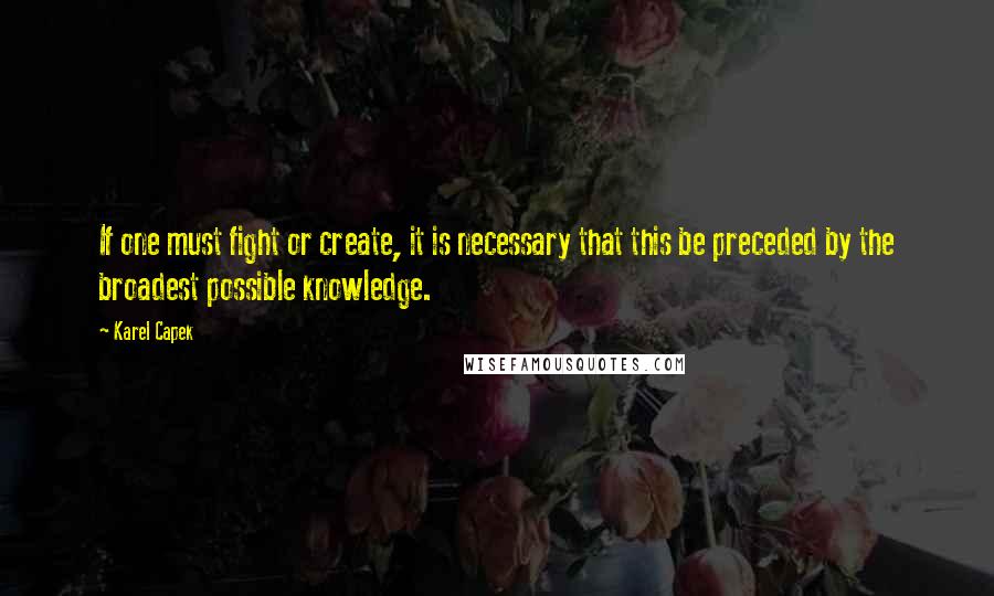 Karel Capek Quotes: If one must fight or create, it is necessary that this be preceded by the broadest possible knowledge.