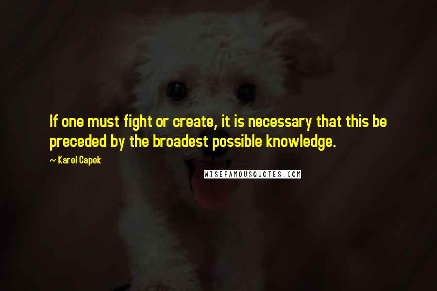 Karel Capek Quotes: If one must fight or create, it is necessary that this be preceded by the broadest possible knowledge.