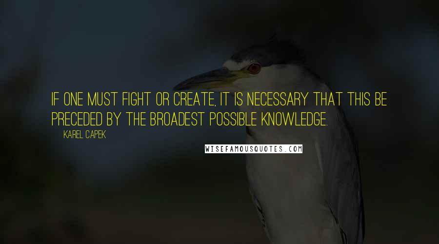 Karel Capek Quotes: If one must fight or create, it is necessary that this be preceded by the broadest possible knowledge.