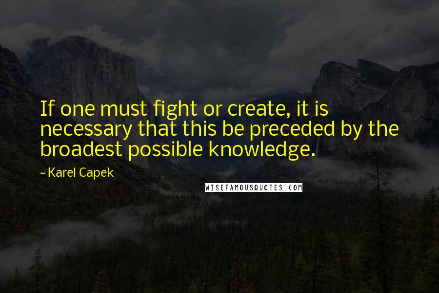 Karel Capek Quotes: If one must fight or create, it is necessary that this be preceded by the broadest possible knowledge.