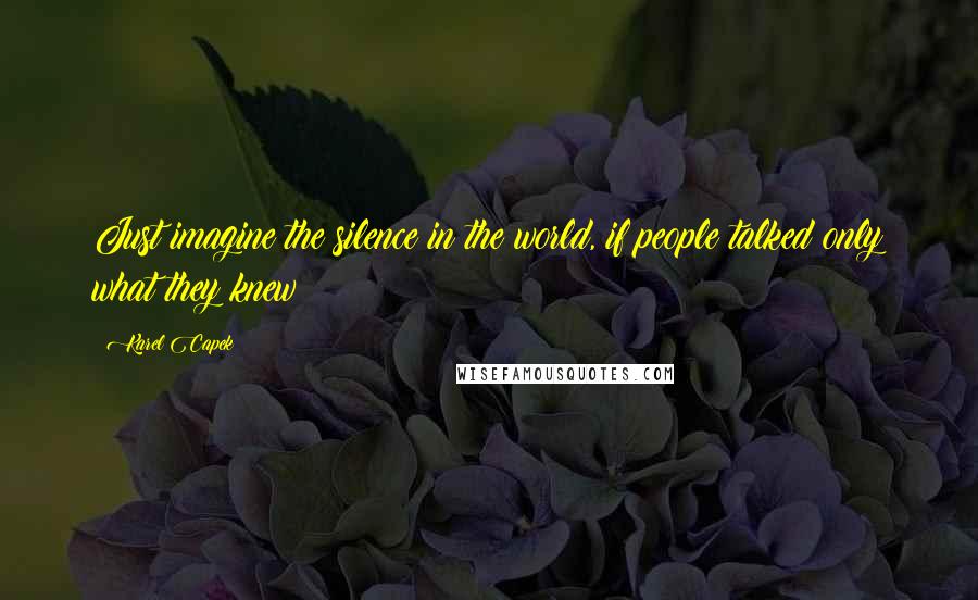 Karel Capek Quotes: Just imagine the silence in the world, if people talked only what they knew