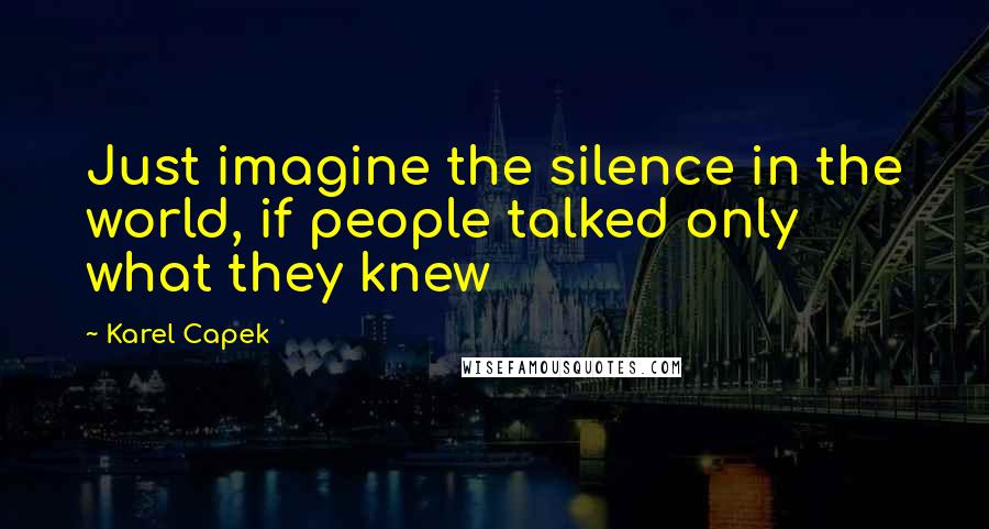 Karel Capek Quotes: Just imagine the silence in the world, if people talked only what they knew