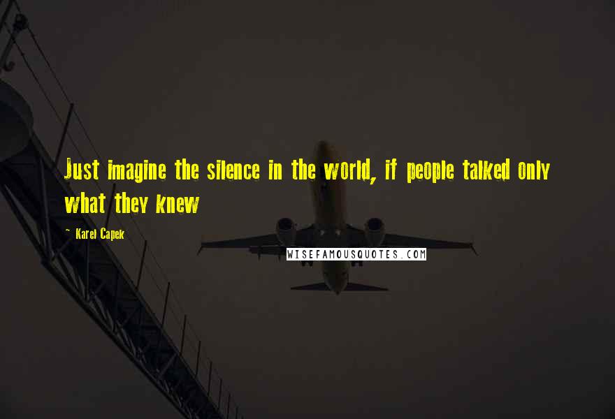 Karel Capek Quotes: Just imagine the silence in the world, if people talked only what they knew