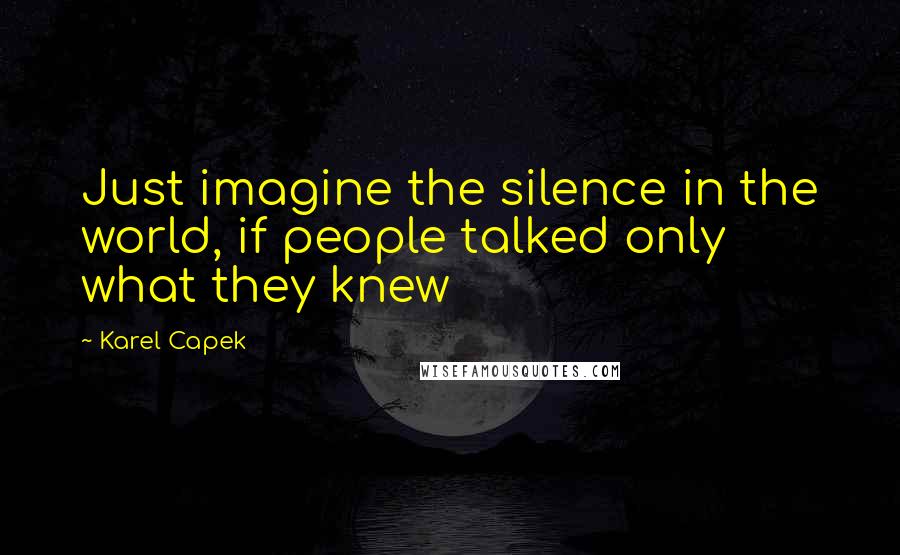 Karel Capek Quotes: Just imagine the silence in the world, if people talked only what they knew