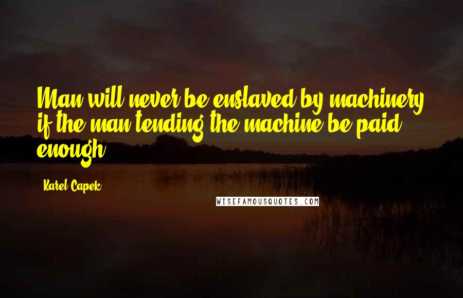 Karel Capek Quotes: Man will never be enslaved by machinery if the man tending the machine be paid enough.