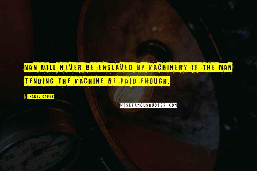 Karel Capek Quotes: Man will never be enslaved by machinery if the man tending the machine be paid enough.