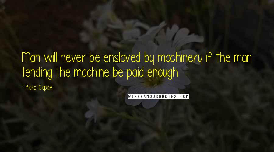 Karel Capek Quotes: Man will never be enslaved by machinery if the man tending the machine be paid enough.