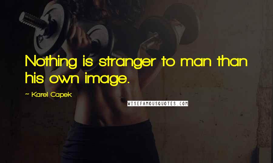 Karel Capek Quotes: Nothing is stranger to man than his own image.