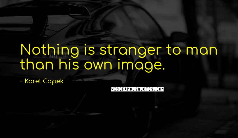 Karel Capek Quotes: Nothing is stranger to man than his own image.