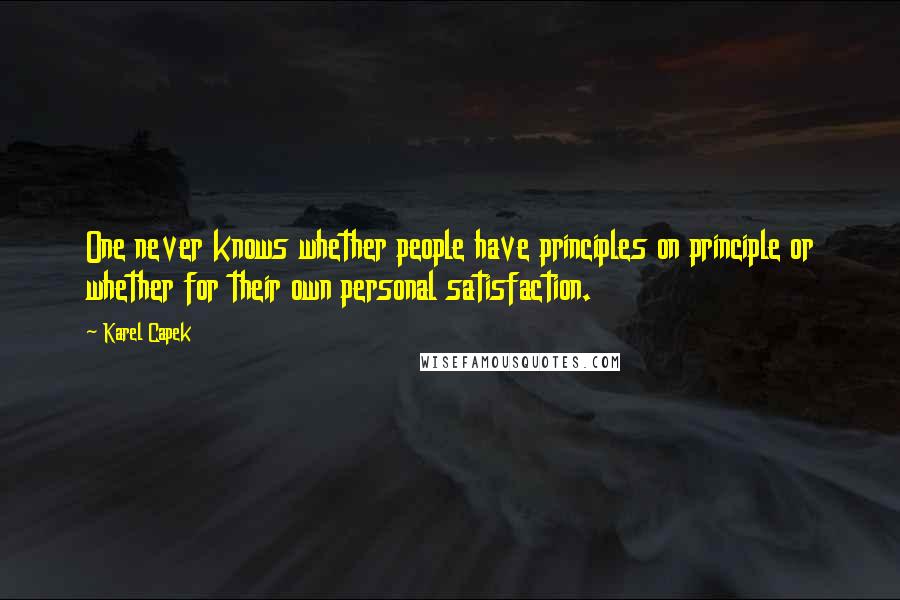 Karel Capek Quotes: One never knows whether people have principles on principle or whether for their own personal satisfaction.