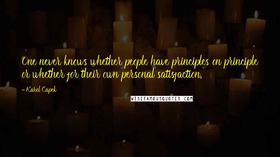 Karel Capek Quotes: One never knows whether people have principles on principle or whether for their own personal satisfaction.