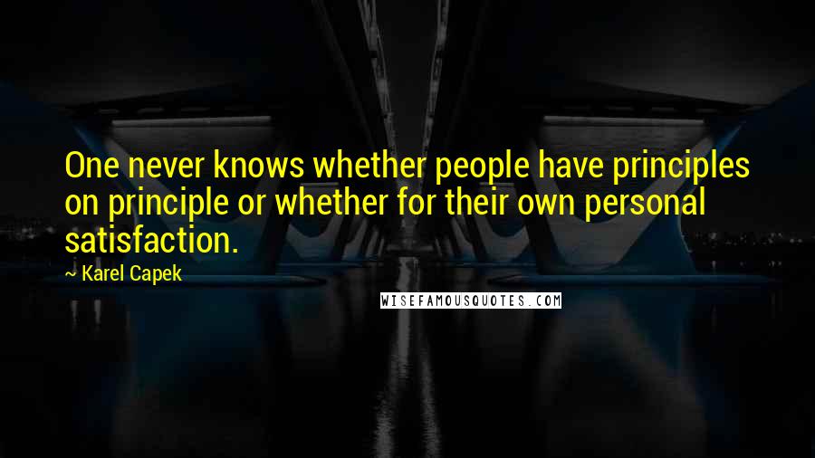 Karel Capek Quotes: One never knows whether people have principles on principle or whether for their own personal satisfaction.