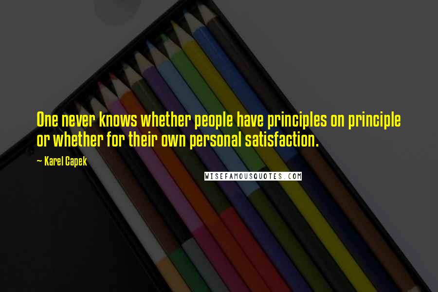 Karel Capek Quotes: One never knows whether people have principles on principle or whether for their own personal satisfaction.