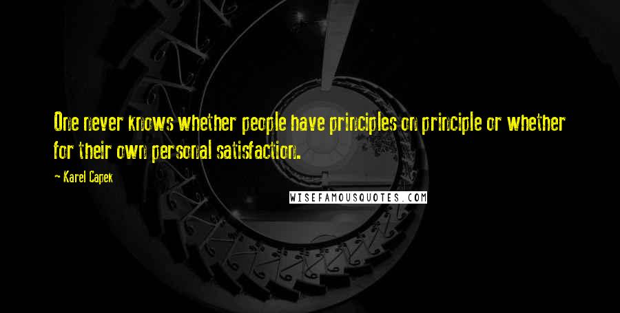 Karel Capek Quotes: One never knows whether people have principles on principle or whether for their own personal satisfaction.