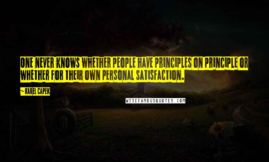 Karel Capek Quotes: One never knows whether people have principles on principle or whether for their own personal satisfaction.