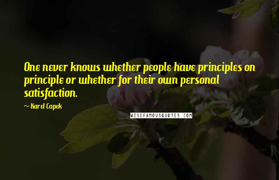 Karel Capek Quotes: One never knows whether people have principles on principle or whether for their own personal satisfaction.