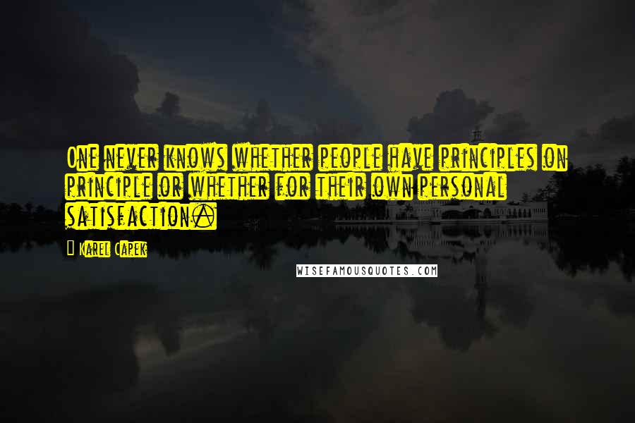 Karel Capek Quotes: One never knows whether people have principles on principle or whether for their own personal satisfaction.