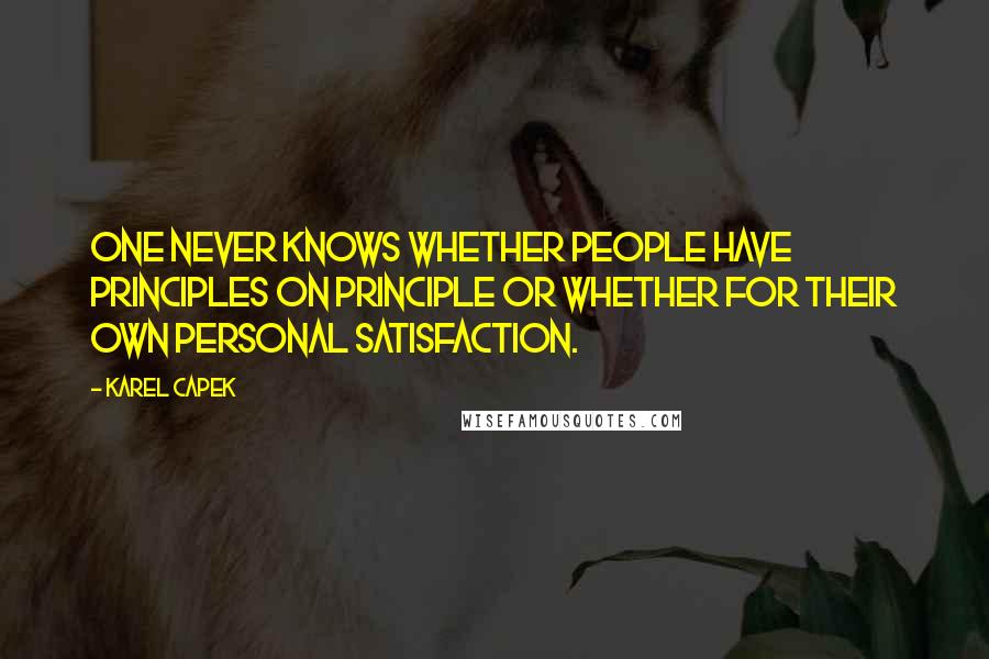 Karel Capek Quotes: One never knows whether people have principles on principle or whether for their own personal satisfaction.