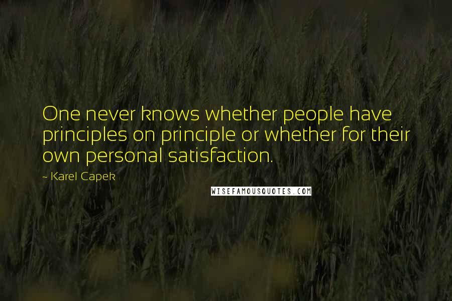 Karel Capek Quotes: One never knows whether people have principles on principle or whether for their own personal satisfaction.