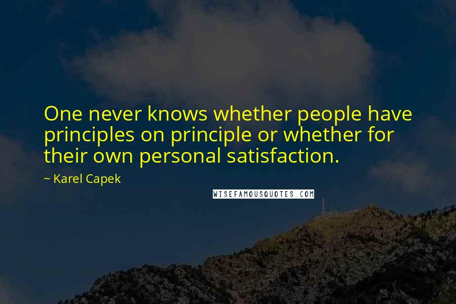 Karel Capek Quotes: One never knows whether people have principles on principle or whether for their own personal satisfaction.