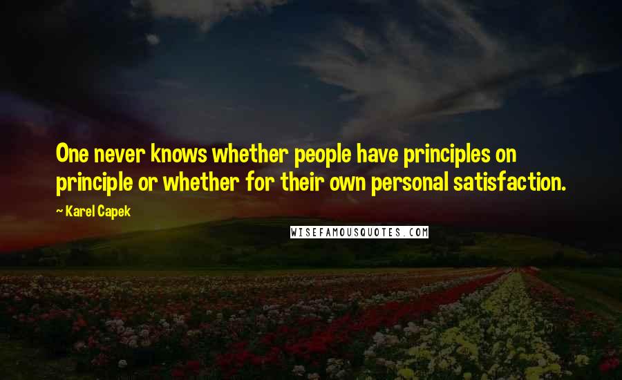 Karel Capek Quotes: One never knows whether people have principles on principle or whether for their own personal satisfaction.