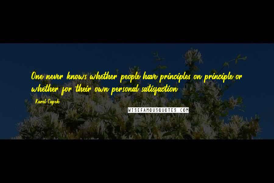 Karel Capek Quotes: One never knows whether people have principles on principle or whether for their own personal satisfaction.