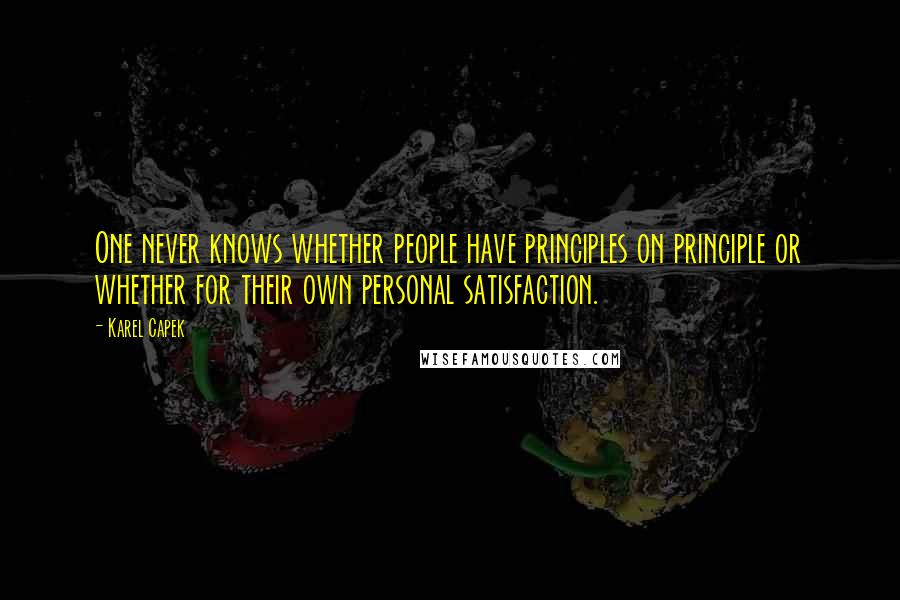 Karel Capek Quotes: One never knows whether people have principles on principle or whether for their own personal satisfaction.